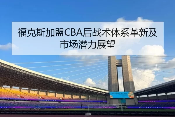 福克斯加盟CBA后战术体系革新及市场潜力展望