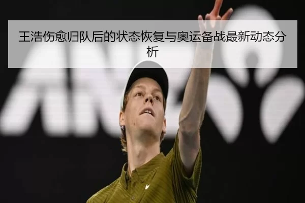 王浩伤愈归队后的状态恢复与奥运备战最新动态分析