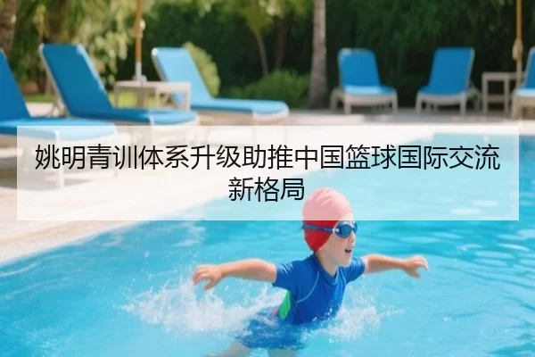 姚明青训体系升级助推中国篮球国际交流新格局